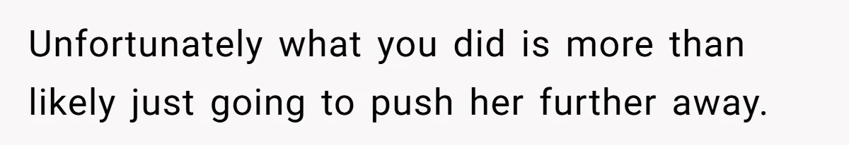 Unfortunately what you did is more than likely just going to push her further away.