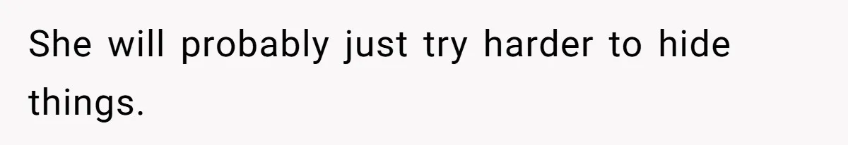 She will probably just try harder to hide things.