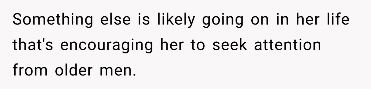 Something else is likely going on in her life that's encouraging her to seek attention from older men.