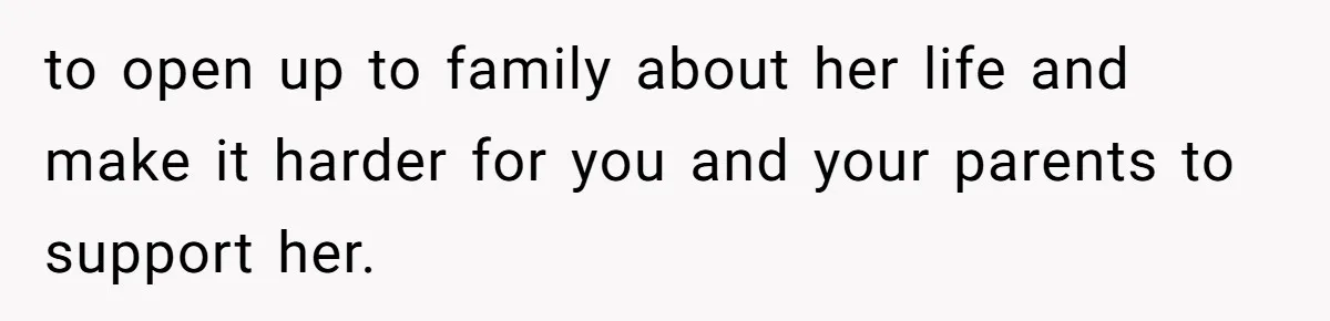 to open up to family about her life and make it harder for you and your parents to support her.