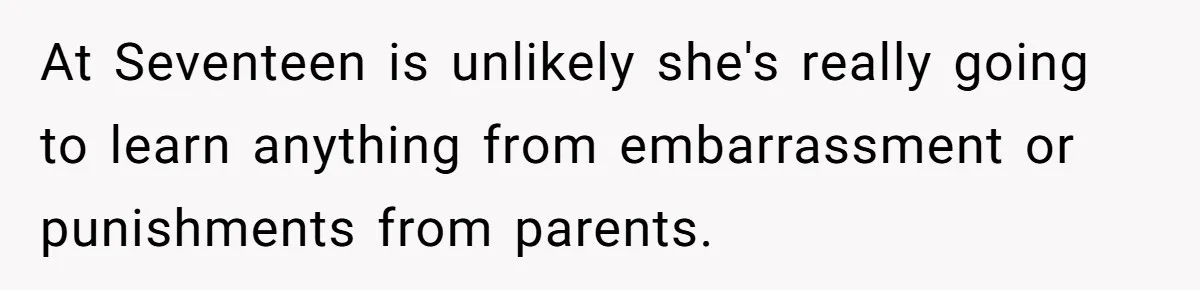 At Seventeen is unlikely she's really going to learn anything from embarrassment or punishments from parents.
