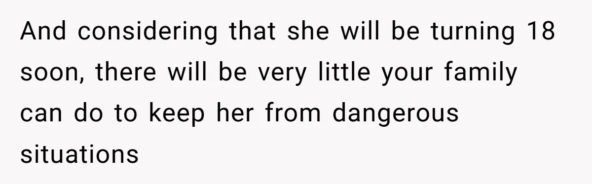 And considering that she will be turning 18 soon, there will be very little your family can do to keep her from dangerous situations
