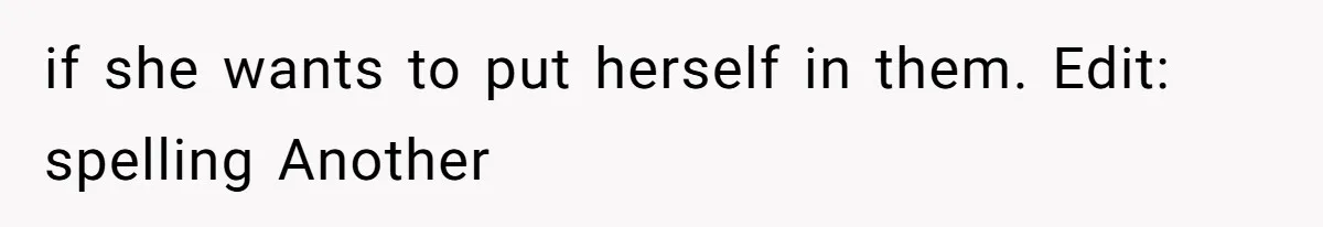 if she wants to put herself in them. Edit: spelling Another