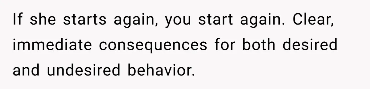 DIL Gets Tired Of MIL’s Guilt-Tripping Over Food, Her Clever Payback Leaves MIL Speechless If she starts again, you start again. Clear, immediate consequences for both desired and undesired behavior.