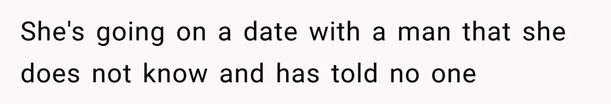 She's going on a date with a man that she does not know and has told no one