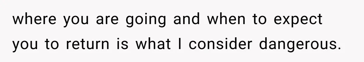 where you are going and when to expect you to return is what I consider dangerous.