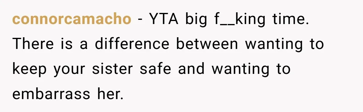 connorcamacho − YTA big f__king time. There is a difference between wanting to keep your sister safe and wanting to embarrass her.