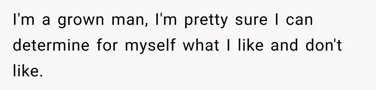 DIL Gets Tired Of MIL’s Guilt-Tripping Over Food, Her Clever Payback Leaves MIL Speechless I'm a grown man, I'm pretty sure I can determine for myself what I like and don't like.
