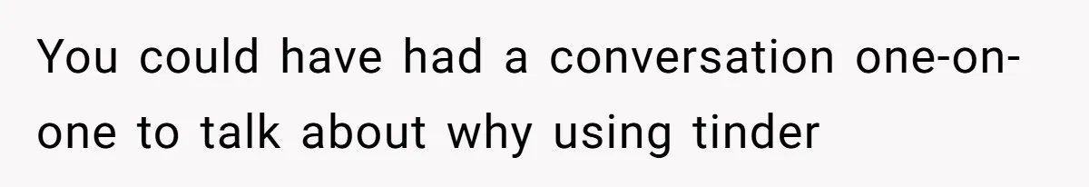 You could have had a conversation one-on-one to talk about why using tinder