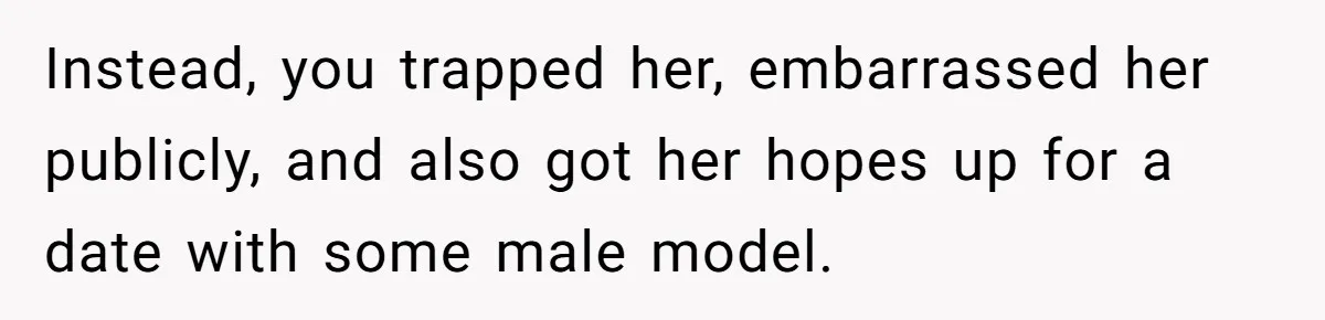 Instead, you trapped her, embarrassed her publicly, and also got her hopes up for a date with some male model.