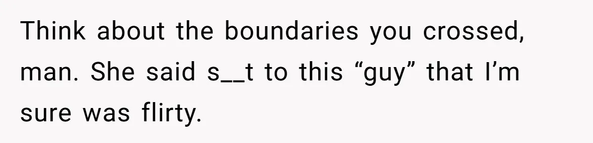 Think about the boundaries you crossed, man. She said s__t to this “guy” that I’m sure was flirty.
