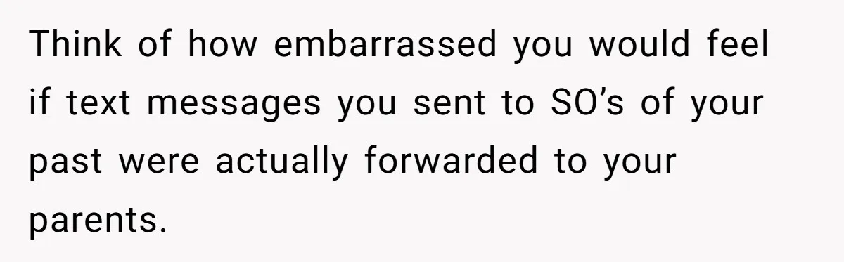 Think of how embarrassed you would feel if text messages you sent to SO’s of your past were actually forwarded to your parents.