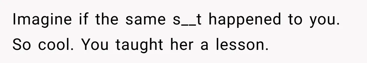 Imagine if the same s__t happened to you. So cool. You taught her a lesson.