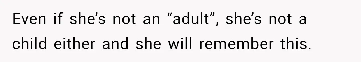 Even if she’s not an “adult”, she’s not a child either and she will remember this.