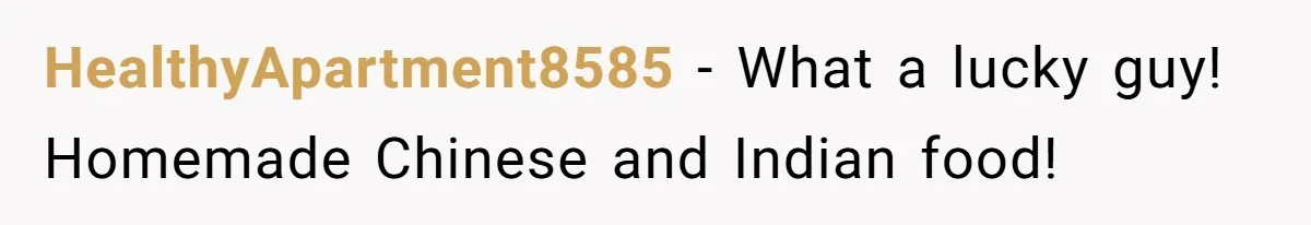 DIL Gets Tired Of MIL’s Guilt-Tripping Over Food, Her Clever Payback Leaves MIL Speechless HealthyApartment8585 − What a lucky guy! Homemade Chinese and Indian food!