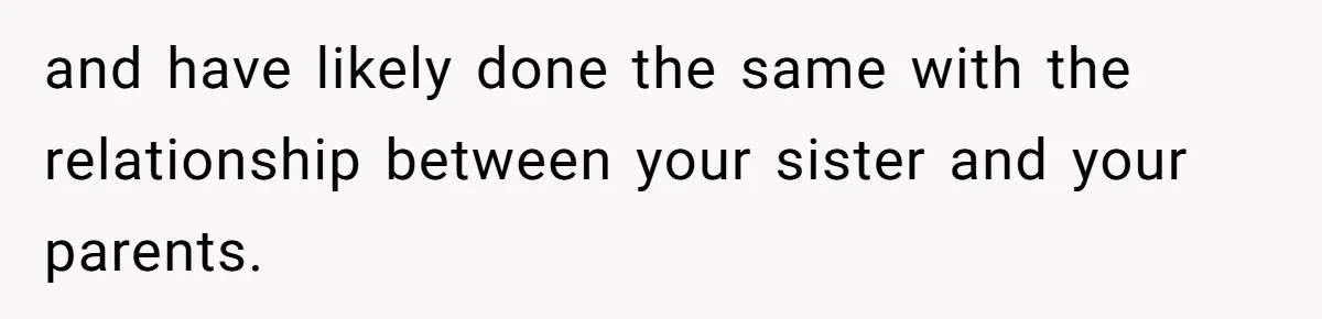 and have likely done the same with the relationship between your sister and your parents.