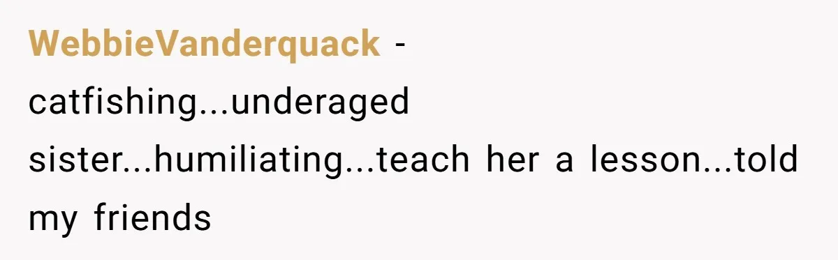 WebbieVanderquack − catfishing...underaged sister...humiliating...teach her a lesson...told my friends