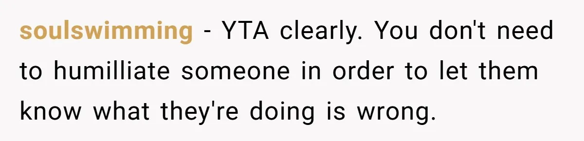 soulswimming − YTA clearly. You don't need to humilliate someone in order to let them know what they're doing is wrong.