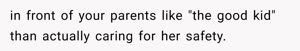 in front of your parents like "the good kid" than actually caring for her safety.