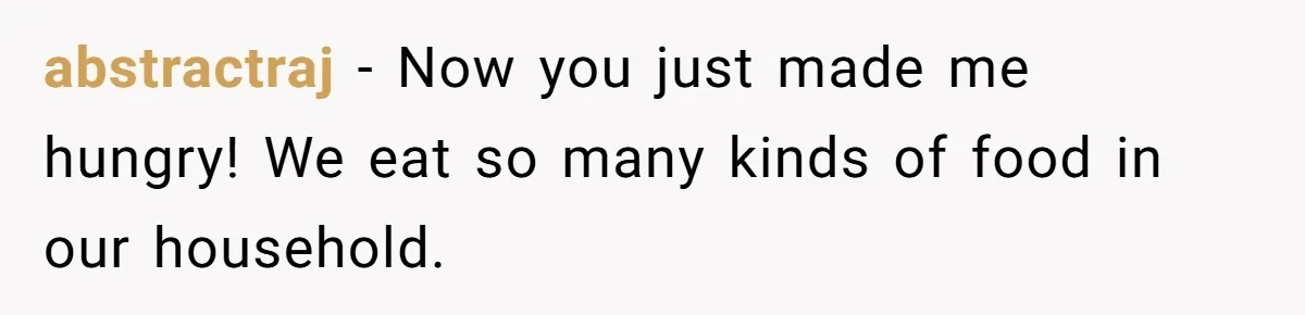 DIL Gets Tired Of MIL’s Guilt-Tripping Over Food, Her Clever Payback Leaves MIL Speechless abstractraj − Now you just made me hungry! We eat so many kinds of food in our household.
