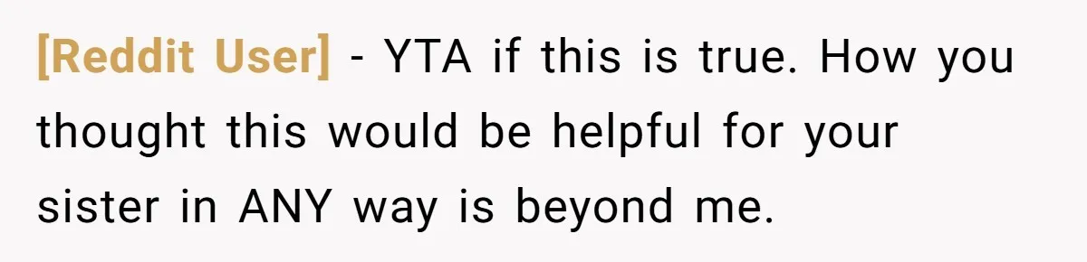 [Reddit User] − YTA if this is true. How you thought this would be helpful for your sister in ANY way is beyond me.