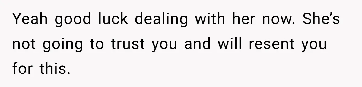 Yeah good luck dealing with her now. She’s not going to trust you and will resent you for this.