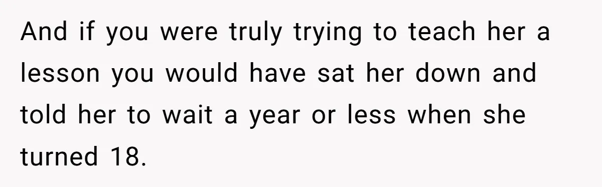 And if you were truly trying to teach her a lesson you would have sat her down and told her to wait a year or less when she turned 18.