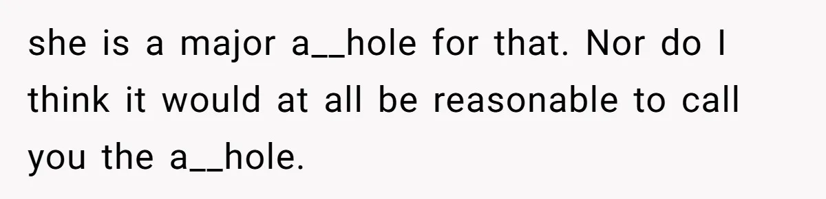 she is a major a__hole for that. Nor do I think it would at all be reasonable to call you the a__hole.