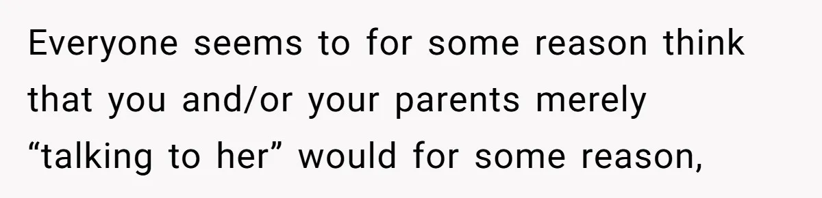 Everyone seems to for some reason think that you and/or your parents merely “talking to her” would for some reason,