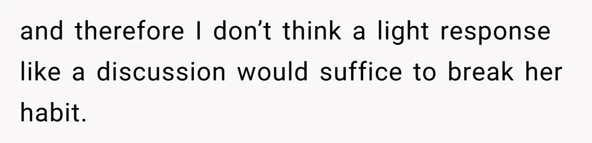 and therefore I don’t think a light response like a discussion would suffice to break her habit.