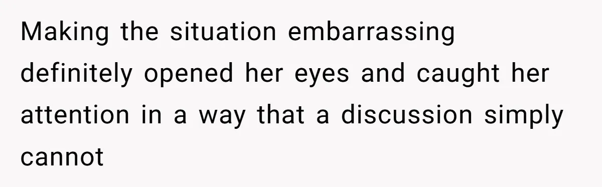 Making the situation embarrassing definitely opened her eyes and caught her attention in a way that a discussion simply cannot