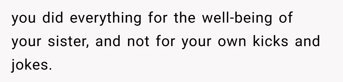 you did everything for the well-being of your sister, and not for your own kicks and jokes.