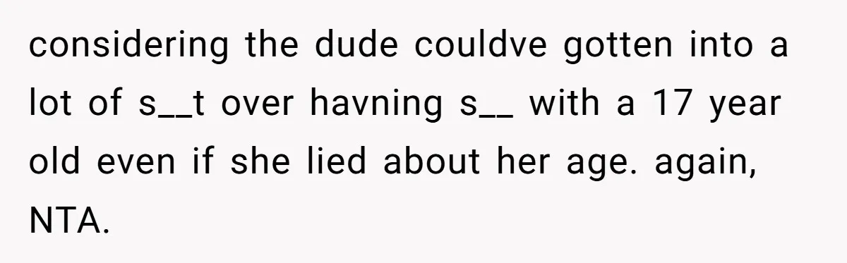 considering the dude couldve gotten into a lot of s__t over havning s__ with a 17 year old even if she lied about her age. again, NTA.