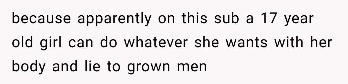 because apparently on this sub a 17 year old girl can do whatever she wants with her body and lie to grown men
