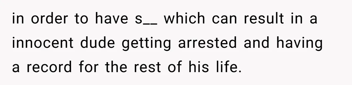 in order to have s__ which can result in a innocent dude getting arrested and having a record for the rest of his life.