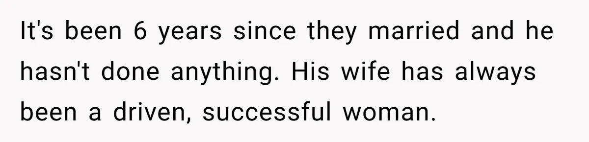 It's been 6 years since they married and he hasn't done anything. His wife has always been a driven, successful woman.