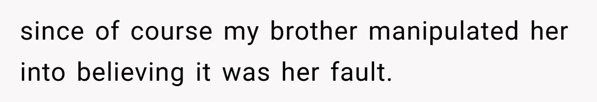 since of course my brother manipulated her into believing it was her fault.