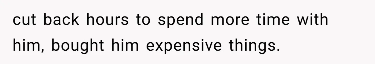 cut back hours to spend more time with him, bought him expensive things.