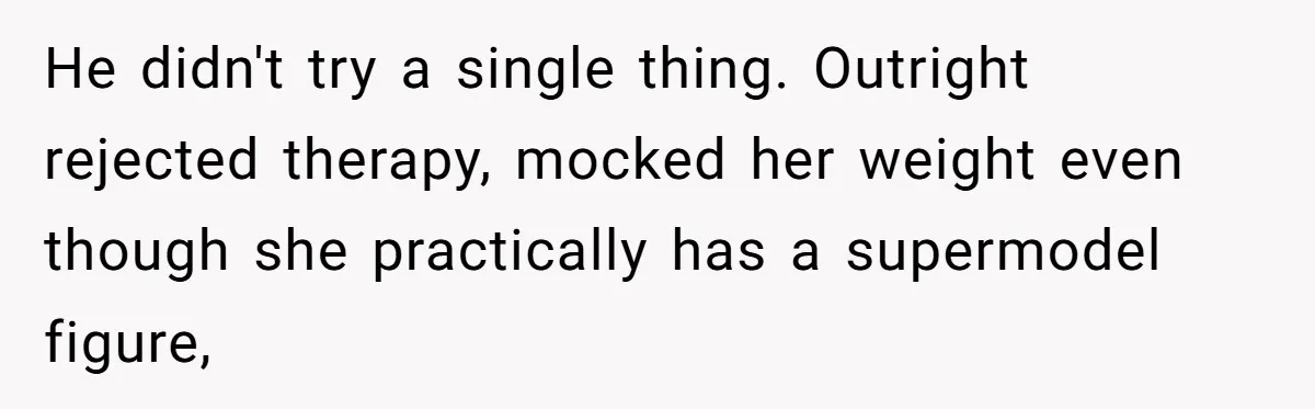 He didn't try a single thing. Outright rejected therapy, mocked her weight even though she practically has a supermodel figure,