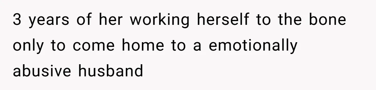 3 years of her working herself to the bone only to come home to a emotionally abusive husband