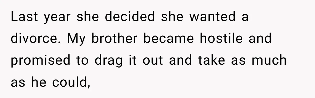 Last year she decided she wanted a divorce. My brother became hostile and promised to drag it out and take as much as he could,