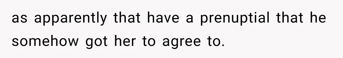 as apparently that have a prenuptial that he somehow got her to agree to.