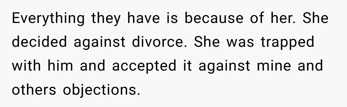 Everything they have is because of her. She decided against divorce. She was trapped with him and accepted it against mine and others objections.