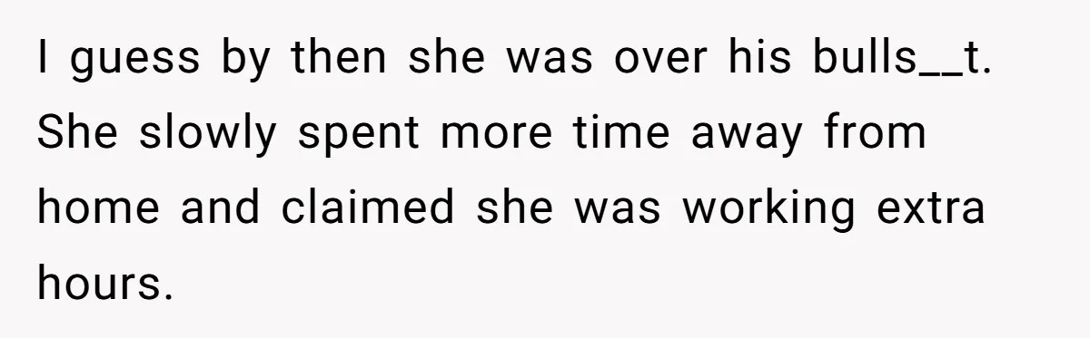 I guess by then she was over his bulls__t. She slowly spent more time away from home and claimed she was working extra hours.