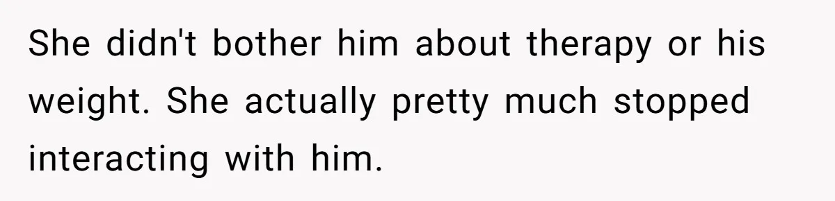 She didn't bother him about therapy or his weight. She actually pretty much stopped interacting with him.