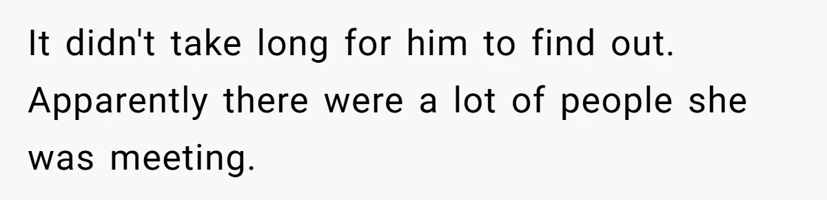 It didn't take long for him to find out. Apparently there were a lot of people she was meeting.