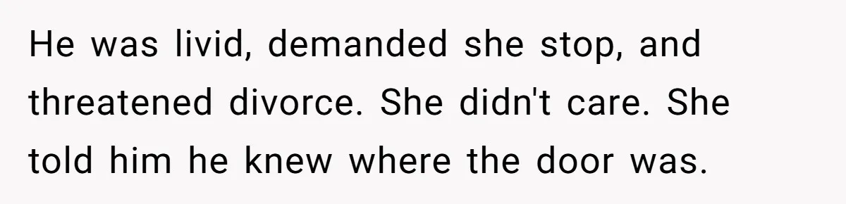 He was livid, demanded she stop, and threatened divorce. She didn't care. She told him he knew where the door was.