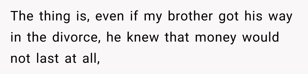 The thing is, even if my brother got his way in the divorce, he knew that money would not last at all,