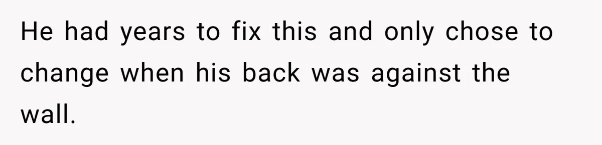 He had years to fix this and only chose to change when his back was against the wall.