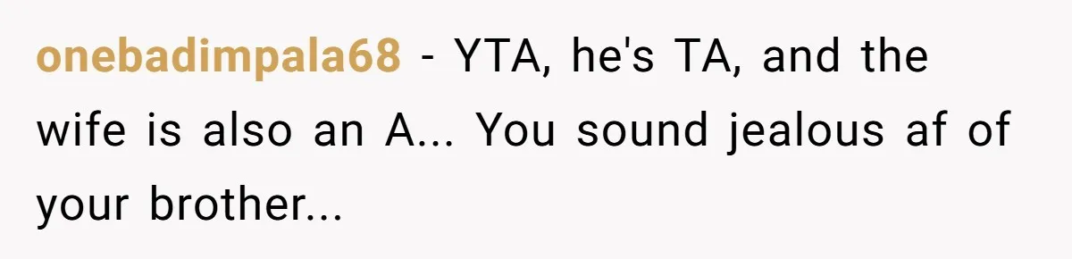 onebadimpala68 − YTA, he's TA, and the wife is also an A... You sound jealous af of your brother...